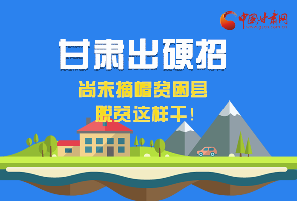 圖解|甘肅出硬招 尚未摘帽貧困縣這樣干！ 