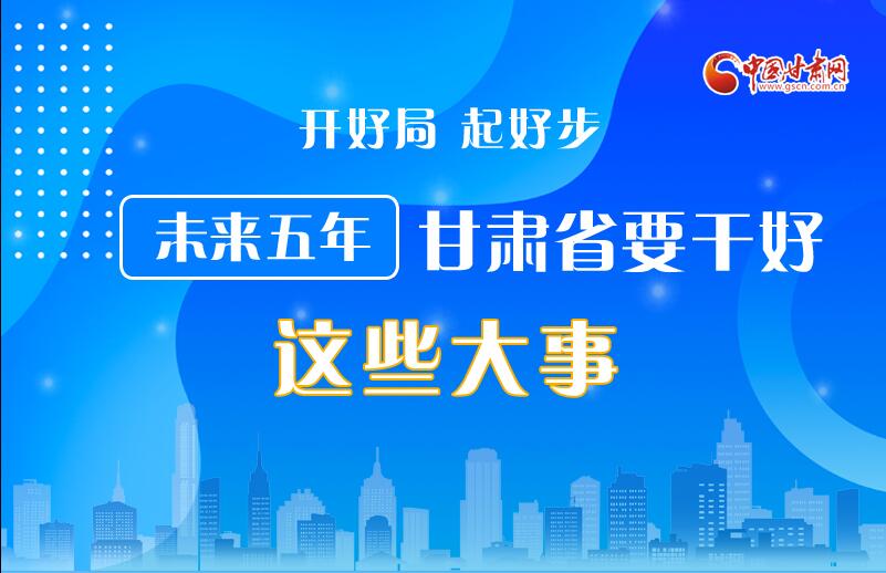 圖解丨開(kāi)好局 起好步 未來(lái)五年甘肅省要干好這些大事！