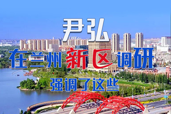 【甘快看·圖解】尹弘書記在蘭州新區(qū)調研時強調了這些！