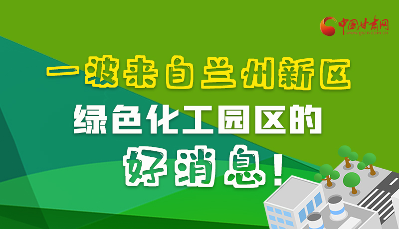 圖解|速看！一波來自蘭州新區(qū)綠色化工園區(qū)的好消息！