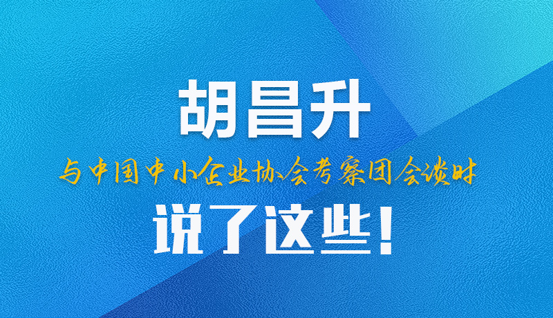 【甘快看】圖解|胡昌升與中國中小企業(yè)協(xié)會考察團會談時說了這些！