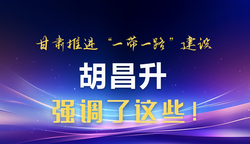 圖解|甘肅推進“一帶一路”建設(shè) 胡昌升強調(diào)了這些！