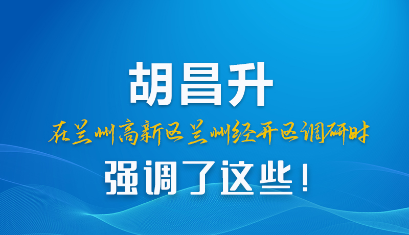 圖解|胡昌升在蘭州高新區(qū)蘭州經(jīng)開區(qū)調(diào)研時(shí)強(qiáng)調(diào)了這些！