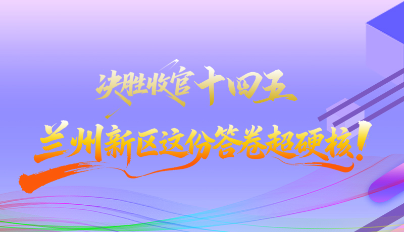 長(zhǎng)圖|決勝收官“十四五”蘭州新區(qū)這份答卷超硬核！